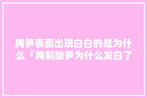 腌笋表面出现白白的是为什么「腌制酸笋为什么发白了」 腌笋表面出现白白的是为什么「腌制酸笋为什么发白了」 百度SEO