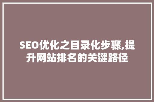 SEO优化之目录化步骤,提升网站排名的关键路径 必应SEO
