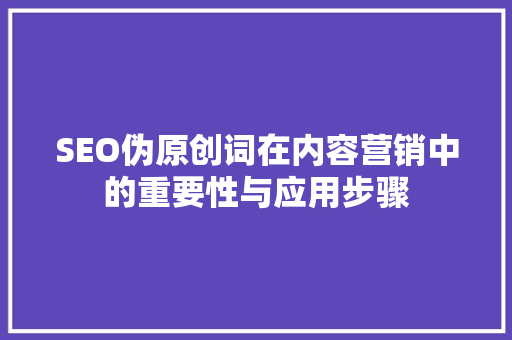 SEO伪原创词在内容营销中的重要性与应用步骤 百度SEO