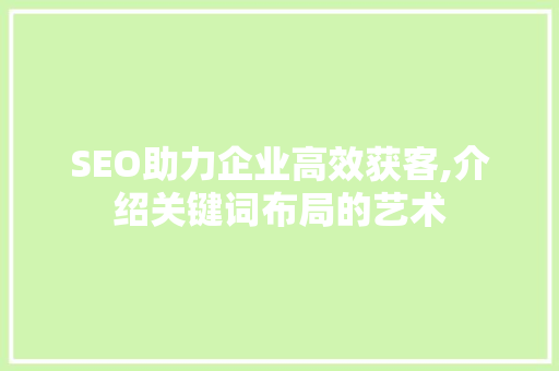 SEO助力企业高效获客,介绍关键词布局的艺术 百度SEO
