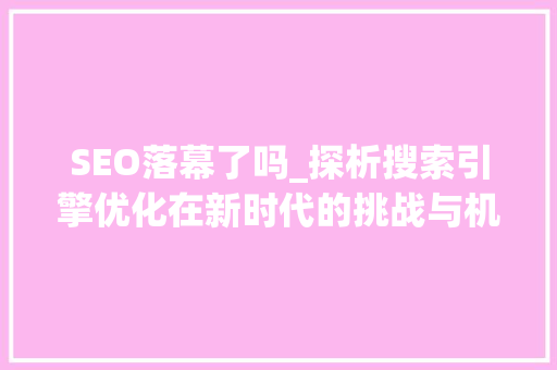 SEO落幕了吗_探析搜索引擎优化在新时代的挑战与机遇 搜狗SEO