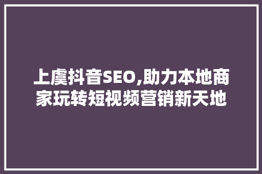 上虞抖音SEO,助力本地商家玩转短视频营销新天地 神马SEO