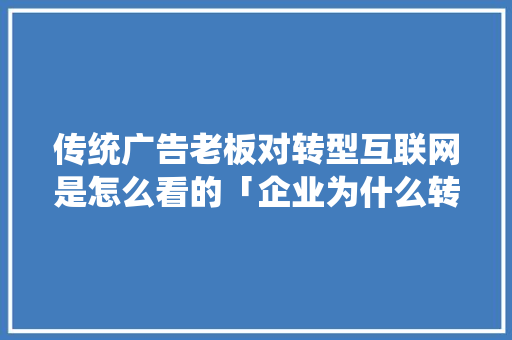 传统广告老板对转型互联网是怎么看的「企业为什么转型做互联网行业」