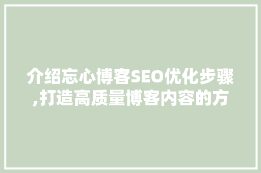 介绍忘心博客SEO优化步骤,打造高质量博客内容的方法 搜狗SEO