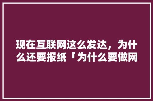 现在互联网这么发达，为什么还要报纸「为什么要做网站呢英语」 现在互联网这么发达，为什么还要报纸「为什么要做网站呢英语」 GoogleSEO