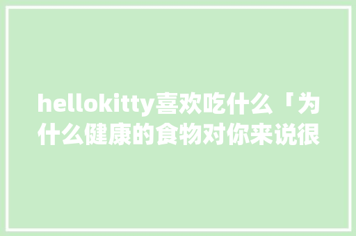 hellokitty喜欢吃什么「为什么健康的食物对你来说很重要」