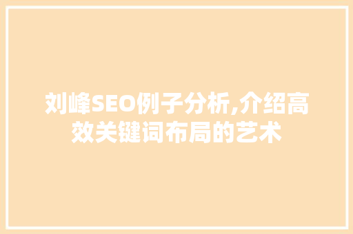 刘峰SEO例子分析,介绍高效关键词布局的艺术