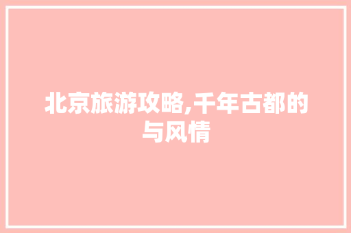 北京旅游攻略,千年古都的与风情
