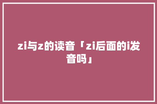 zi与z的读音「zi后面的i发音吗」 zi与z的读音「zi后面的i发音吗」 GoogleSEO
