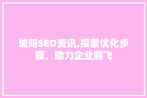 城阳SEO资讯,探索优化步骤，助力企业腾飞