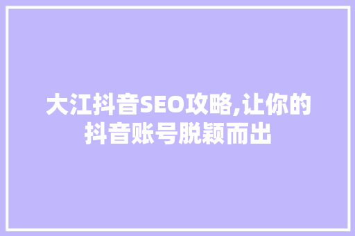 大江抖音SEO攻略,让你的抖音账号脱颖而出 神马SEO 大江抖音SEO攻略,让你的抖音账号脱颖而出 神马SEO