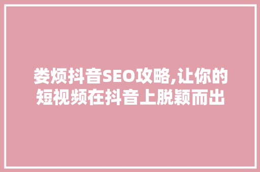 娄烦抖音SEO攻略,让你的短视频在抖音上脱颖而出 必应SEO