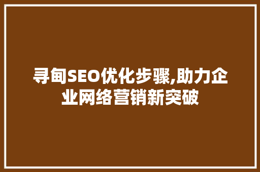 寻甸SEO优化步骤,助力企业网络营销新突破 百度SEO