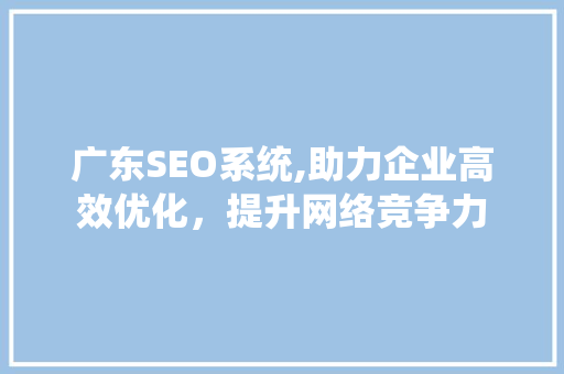 广东SEO系统,助力企业高效优化，提升网络竞争力
