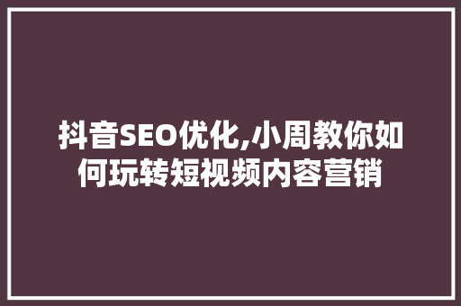 抖音SEO优化,小周教你如何玩转短视频内容营销 神马SEO