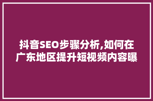 抖音SEO步骤分析,如何在广东地区提升短视频内容曝光率