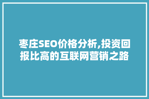 枣庄SEO价格分析,投资回报比高的互联网营销之路 神马SEO