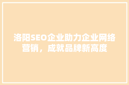 洛阳SEO企业助力企业网络营销，成就品牌新高度 百度SEO