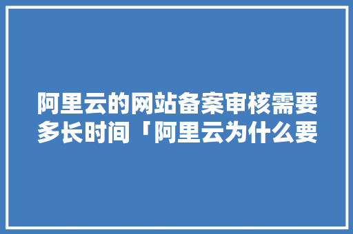 阿里云的网站备案审核需要多长时间「阿里云为什么要审核呢」