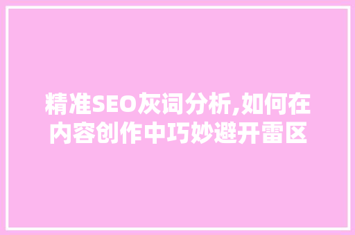 精准SEO灰词分析,如何在内容创作中巧妙避开雷区 神马SEO