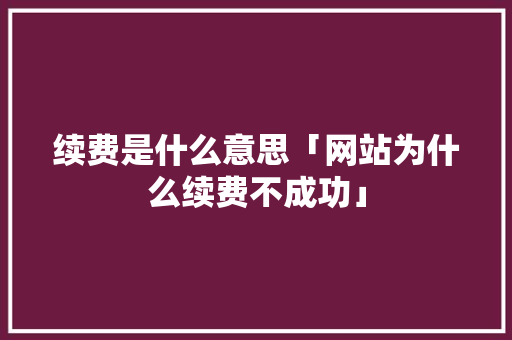 续费是什么意思「网站为什么续费不成功」