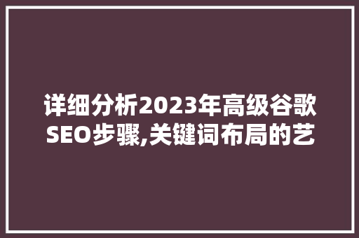 详细分析2023年高级谷歌SEO步骤,关键词布局的艺术与科学 神马SEO