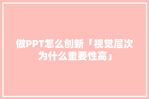 做PPT怎么创新「视觉层次为什么重要性高」