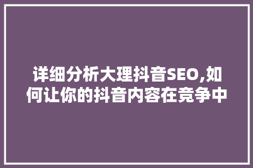 详细分析大理抖音SEO,如何让你的抖音内容在竞争中脱颖而出 神马SEO