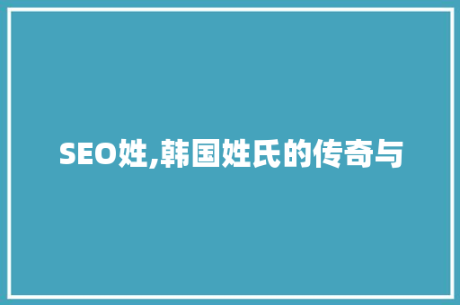 SEO姓,韩国姓氏的传奇与 必应SEO