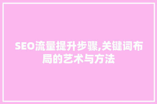 SEO流量提升步骤,关键词布局的艺术与方法 神马SEO