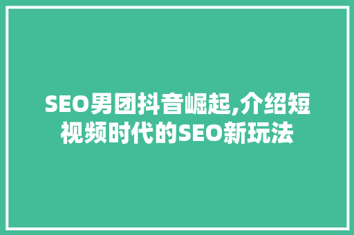 SEO男团抖音崛起,介绍短视频时代的SEO新玩法