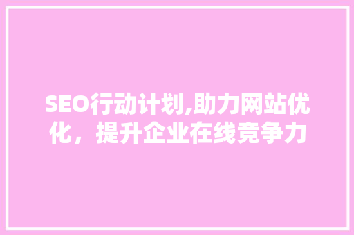 SEO行动计划,助力网站优化，提升企业在线竞争力