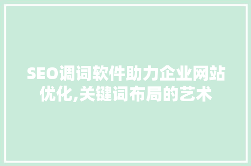 SEO调词软件助力企业网站优化,关键词布局的艺术 百度SEO