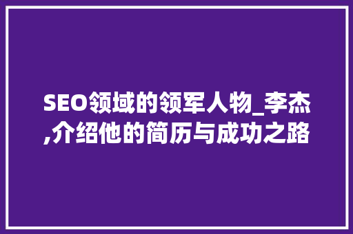 SEO领域的领军人物_李杰,介绍他的简历与成功之路 必应SEO