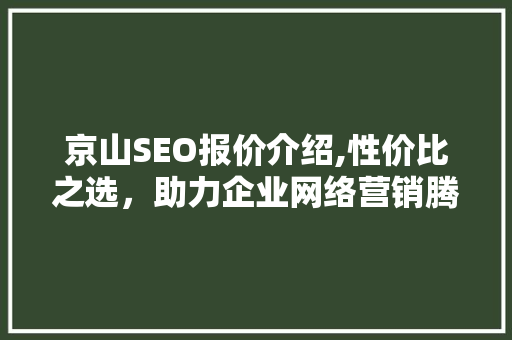 京山SEO报价介绍,性价比之选，助力企业网络营销腾飞 神马SEO