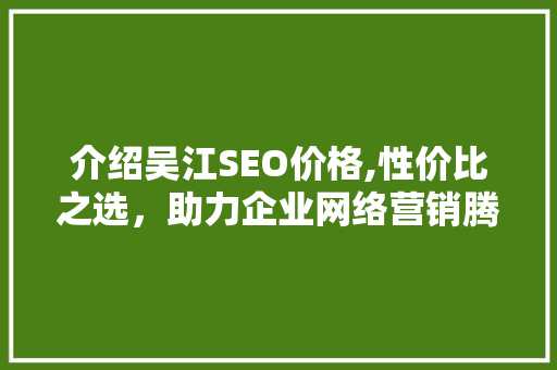 介绍吴江SEO价格,性价比之选，助力企业网络营销腾飞 神马SEO