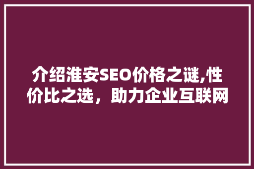 介绍淮安SEO价格之谜,性价比之选，助力企业互联网营销