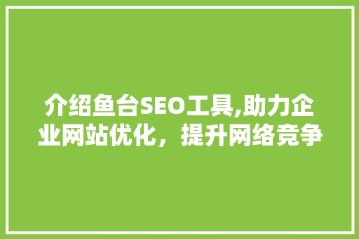 介绍鱼台SEO工具,助力企业网站优化，提升网络竞争力