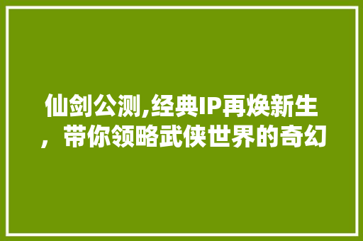 仙剑公测,经典IP再焕新生，带你领略武侠世界的奇幻之旅
