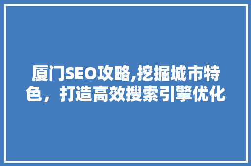 厦门SEO攻略,挖掘城市特色，打造高效搜索引擎优化步骤