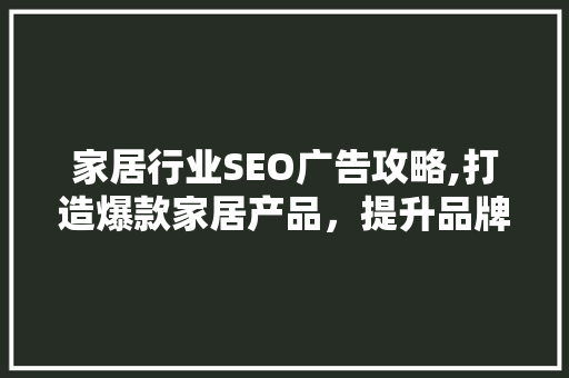 家居行业SEO广告攻略,打造爆款家居产品，提升品牌影响力 搜狗SEO