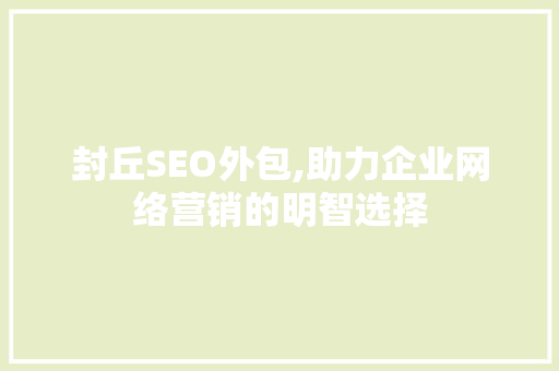 封丘SEO外包,助力企业网络营销的明智选择 百度SEO 封丘SEO外包,助力企业网络营销的明智选择 百度SEO