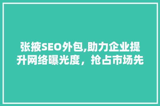 张掖SEO外包,助力企业提升网络曝光度，抢占市场先机