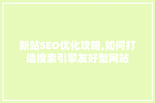 新站SEO优化攻略,如何打造搜索引擎友好型网站 神马SEO