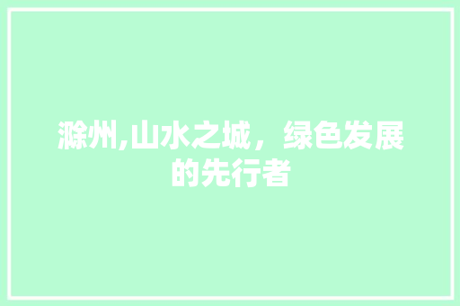 滁州,山水之城，绿色发展的先行者