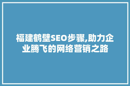 福建鹤壁SEO步骤,助力企业腾飞的网络营销之路