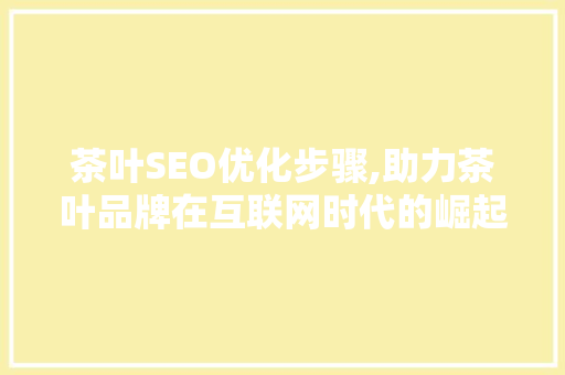 茶叶SEO优化步骤,助力茶叶品牌在互联网时代的崛起