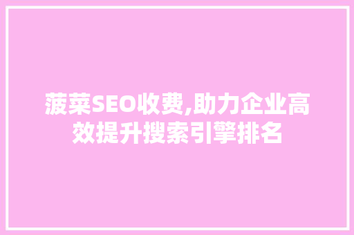菠菜SEO收费,助力企业高效提升搜索引擎排名 神马SEO 菠菜SEO收费,助力企业高效提升搜索引擎排名 神马SEO