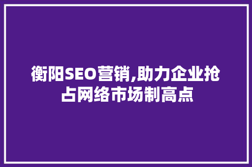 衡阳SEO营销,助力企业抢占网络市场制高点