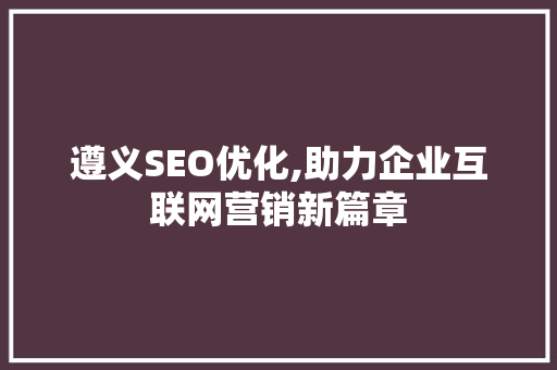 遵义SEO优化,助力企业互联网营销新篇章